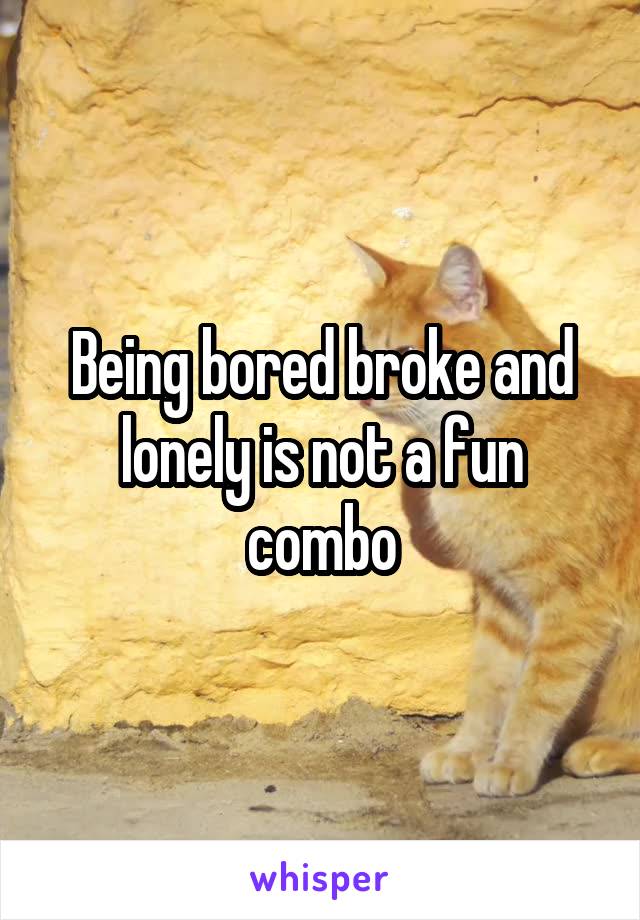 Being bored broke and lonely is not a fun combo