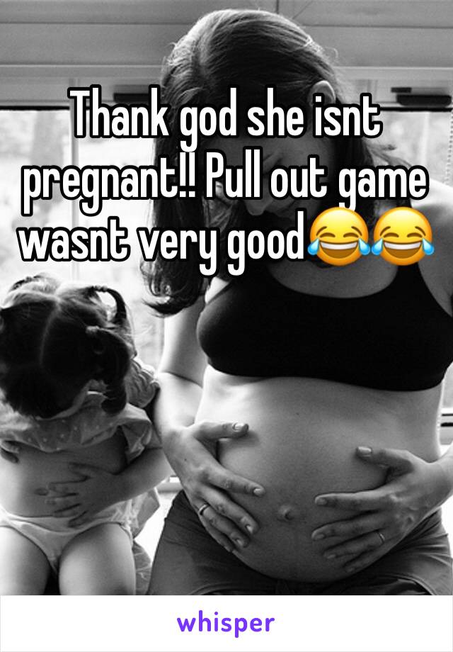 Thank god she isnt pregnant!! Pull out game wasnt very good😂😂