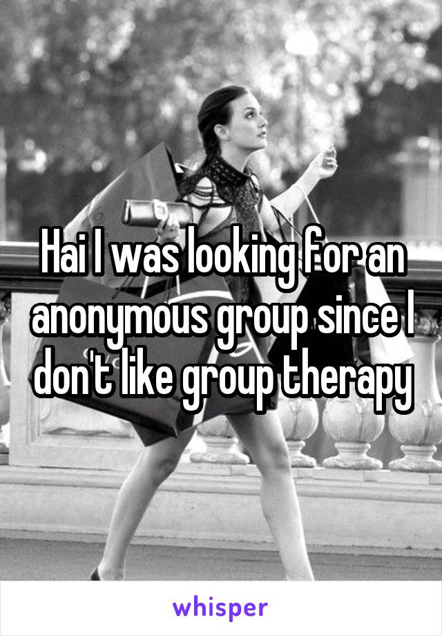 Hai I was looking for an anonymous group since I don't like group therapy