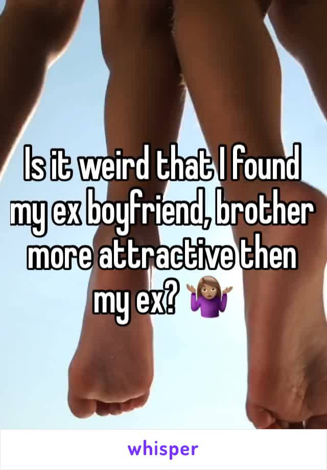 Is it weird that I found my ex boyfriend, brother more attractive then my ex? 🤷🏽‍♀️