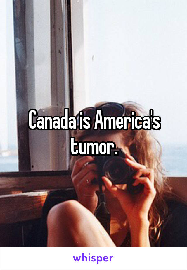 Canada is America's tumor.