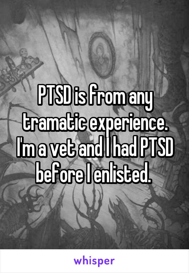 PTSD is from any tramatic experience. I'm a vet and I had PTSD before I enlisted. 