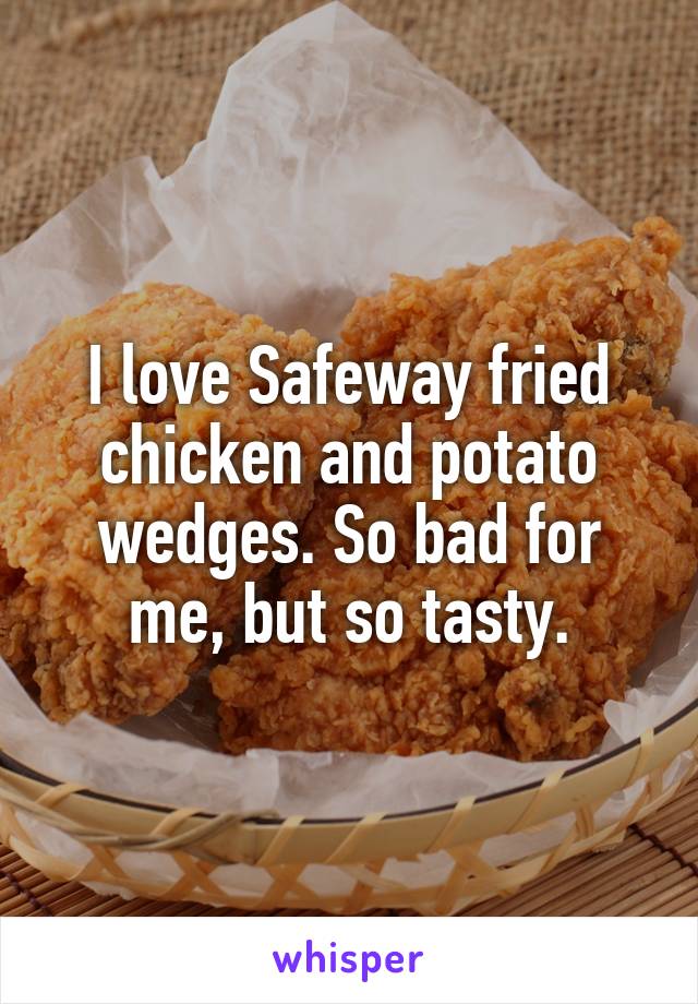 I love Safeway fried chicken and potato wedges. So bad for me, but so tasty.