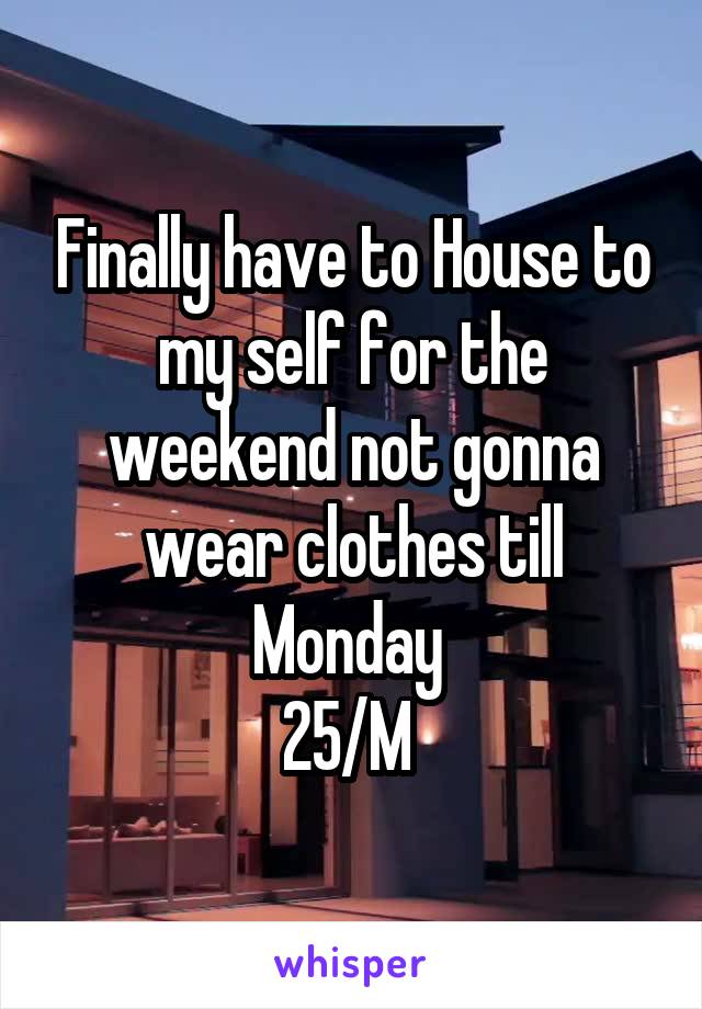 Finally have to House to my self for the weekend not gonna wear clothes till Monday 
25/M 
