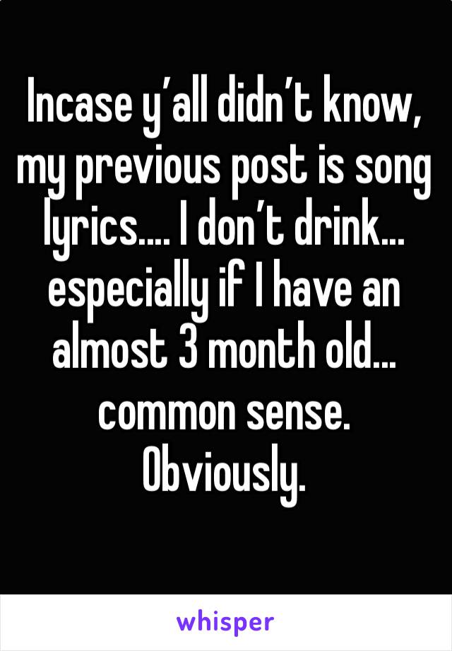Incase y’all didn’t know, my previous post is song lyrics.... I don’t drink... especially if I have an almost 3 month old... common sense. Obviously. 