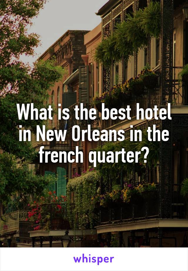 What is the best hotel in New Orleans in the french quarter?