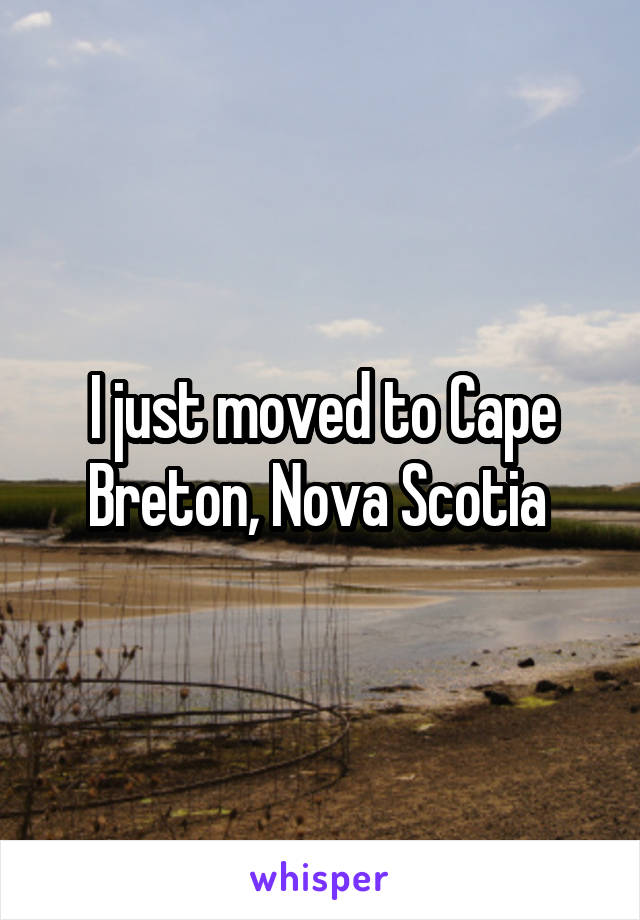 I just moved to Cape Breton, Nova Scotia 