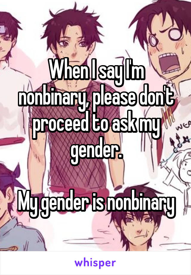 When I say I'm nonbinary, please don't proceed to ask my gender.

My gender is nonbinary