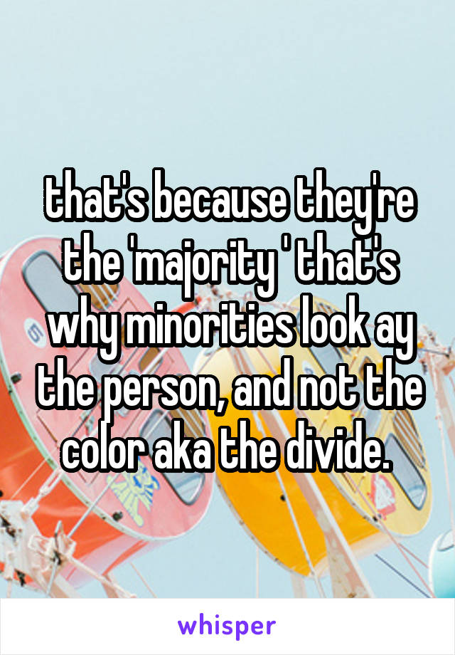 that's because they're the 'majority ' that's why minorities look ay the person, and not the color aka the divide. 