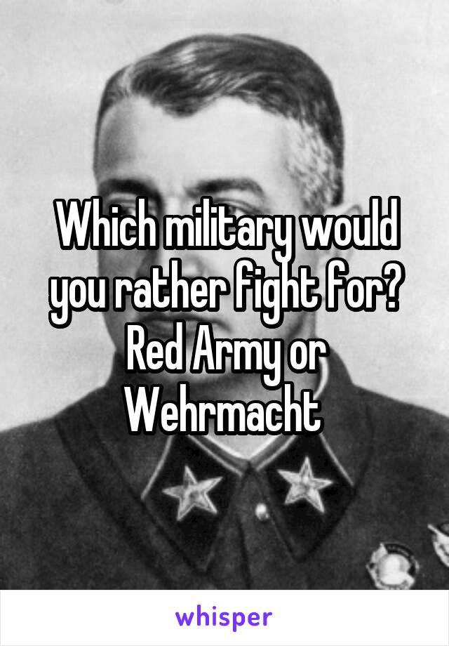 Which military would you rather fight for? Red Army or Wehrmacht 