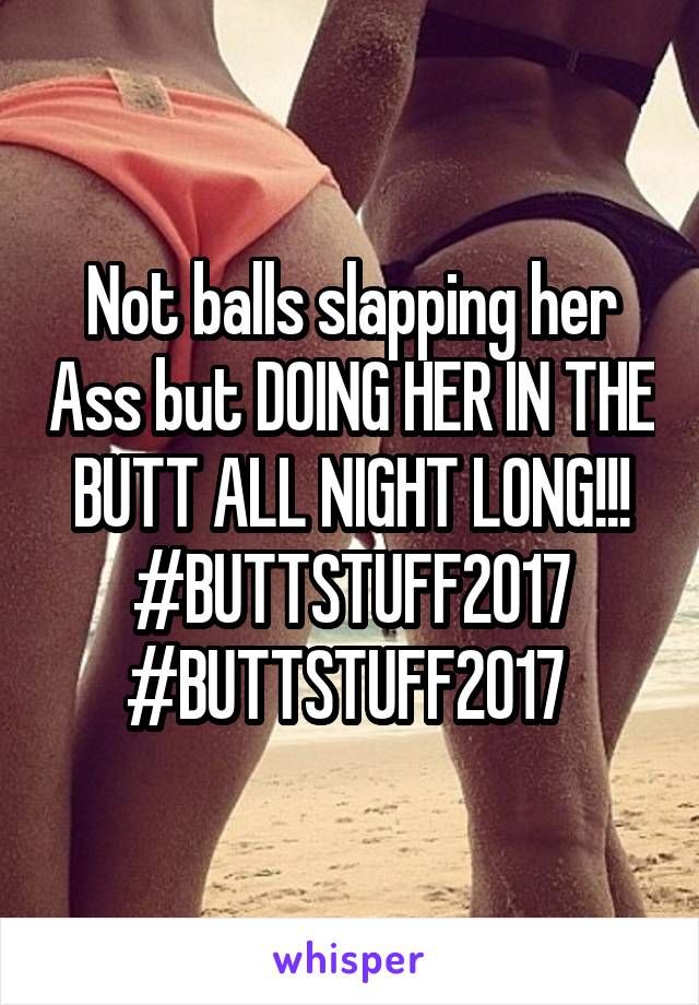 Not balls slapping her Ass but DOING HER IN THE BUTT ALL NIGHT LONG!!!
#BUTTSTUFF2017 #BUTTSTUFF2017 