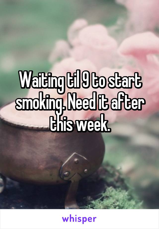 Waiting til 9 to start smoking. Need it after this week.
