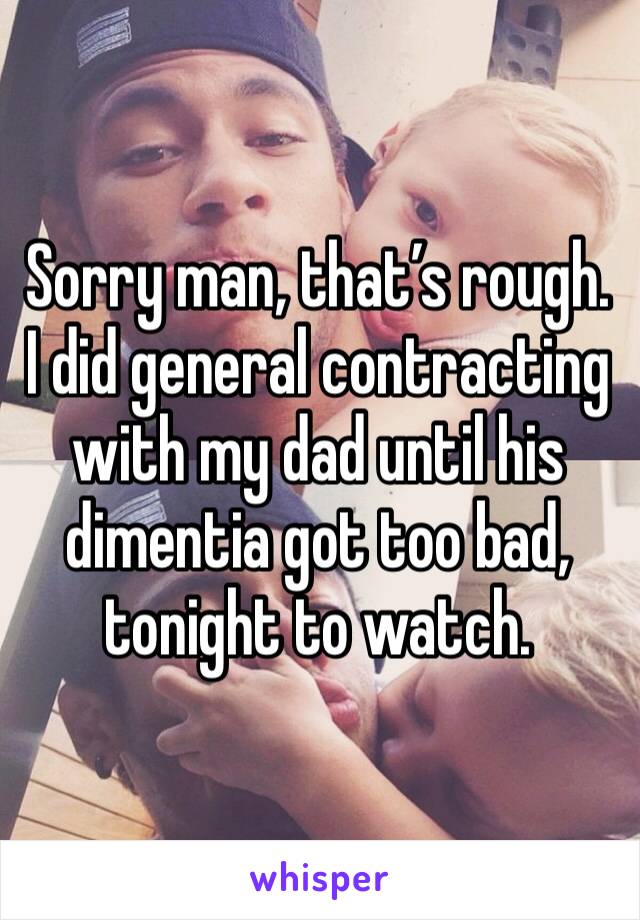 Sorry man, that’s rough. I did general contracting with my dad until his dimentia got too bad, tonight to watch. 