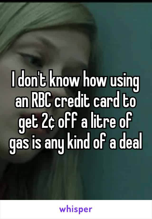 I don't know how using an RBC credit card to get 2¢ off a litre of gas is any kind of a deal
