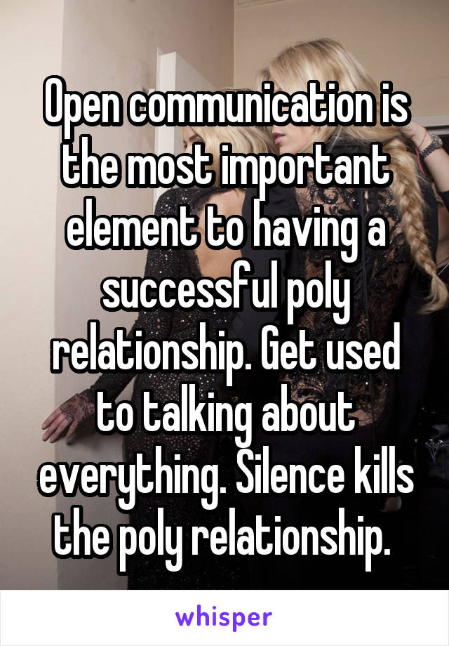 Open communication is the most important element to having a successful poly relationship. Get used to talking about everything. Silence kills the poly relationship. 
