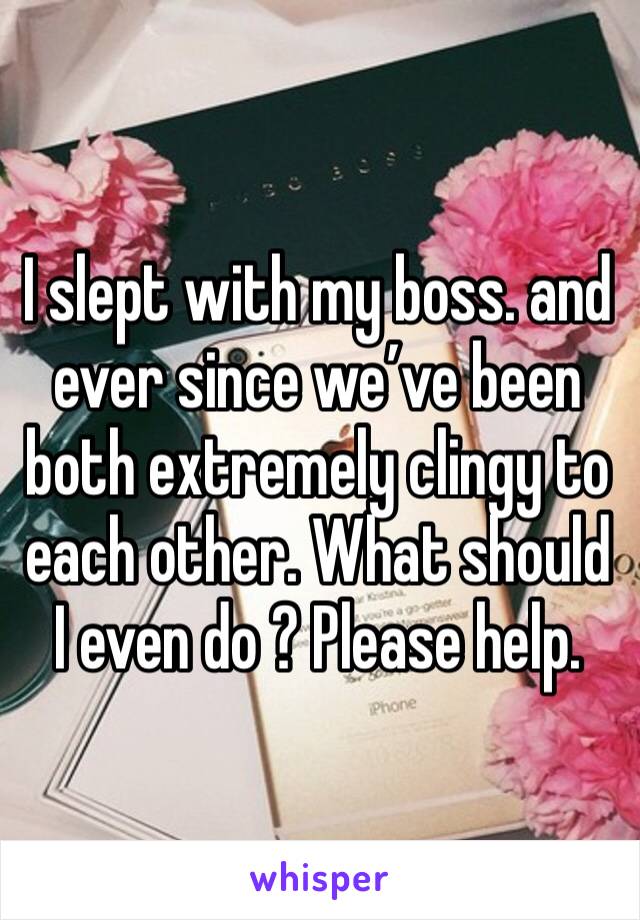 I slept with my boss. and ever since we’ve been both extremely clingy to each other. What should I even do ? Please help. 