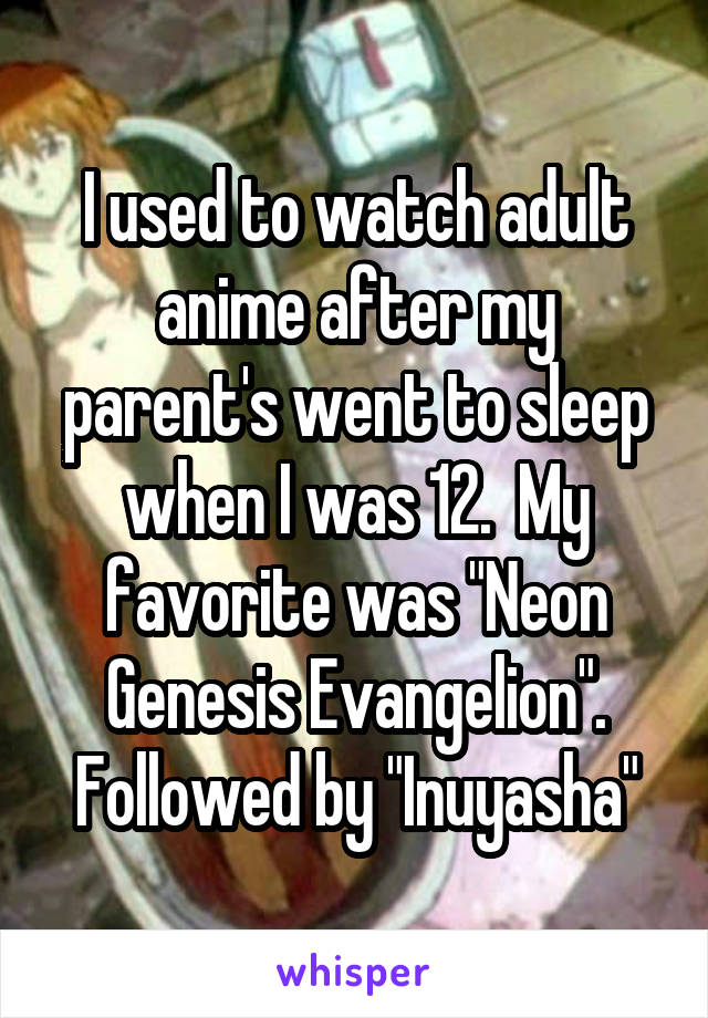 I used to watch adult anime after my parent's went to sleep when I was 12.  My favorite was "Neon Genesis Evangelion". Followed by "Inuyasha"