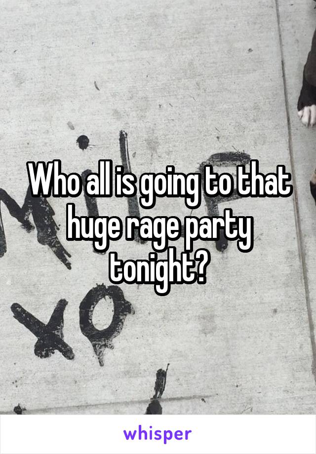 Who all is going to that huge rage party tonight?