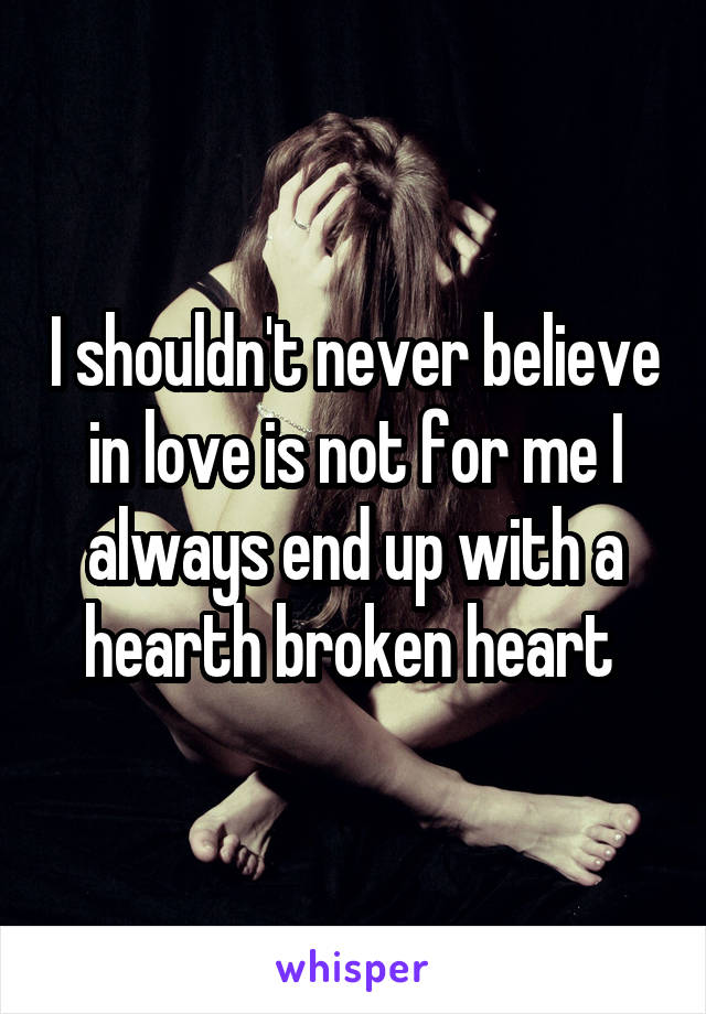 I shouldn't never believe in love is not for me I always end up with a hearth broken heart 