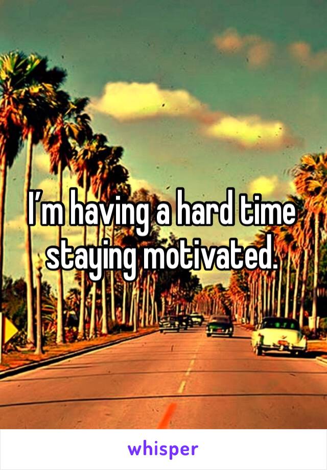 I’m having a hard time staying motivated.