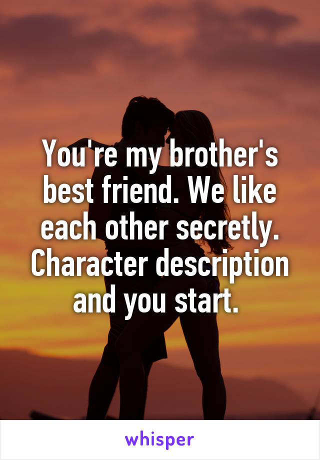 You're my brother's best friend. We like each other secretly. Character description and you start. 