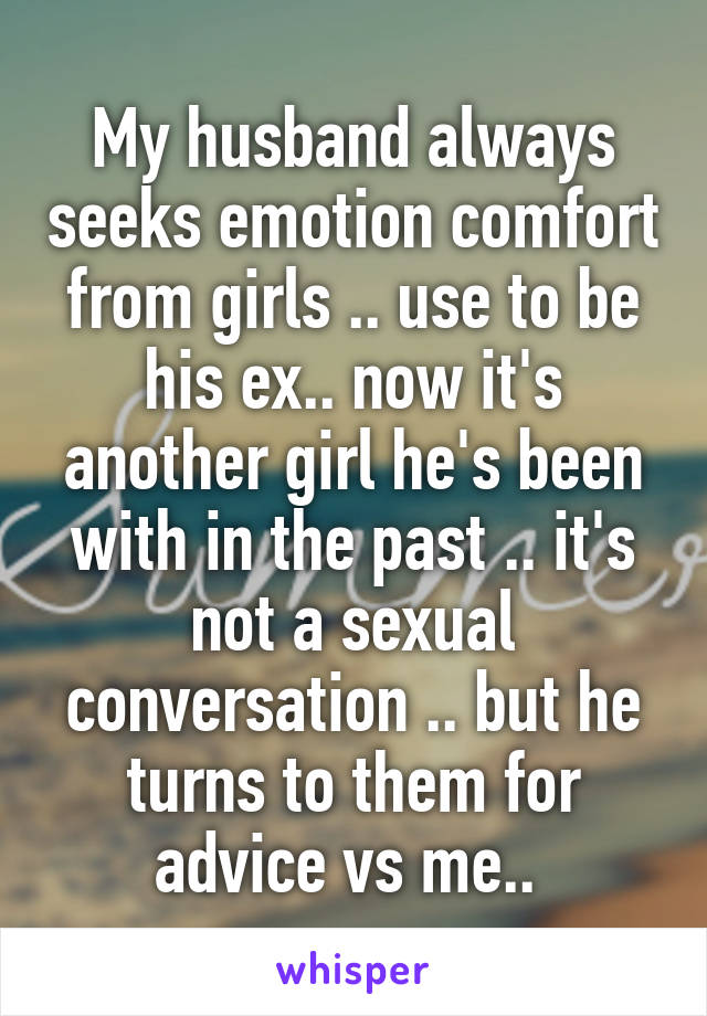 My husband always seeks emotion comfort from girls .. use to be his ex.. now it's another girl he's been with in the past .. it's not a sexual conversation .. but he turns to them for advice vs me.. 