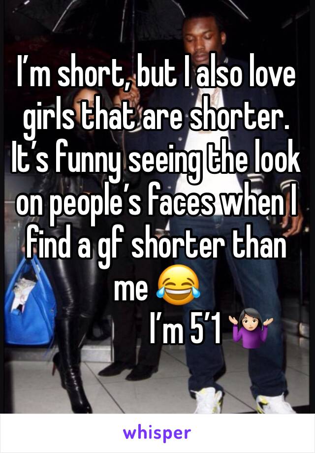 I’m short, but I also love girls that are shorter. It’s funny seeing the look on people’s faces when I find a gf shorter than me 😂 
                 I’m 5’1 🤷🏻‍♀️
