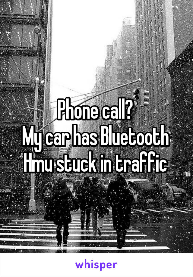 Phone call? 
My car has Bluetooth 
Hmu stuck in traffic 