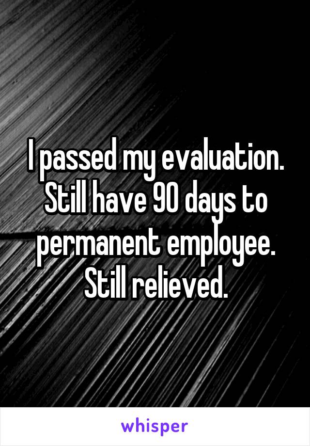 I passed my evaluation. Still have 90 days to permanent employee. Still relieved.