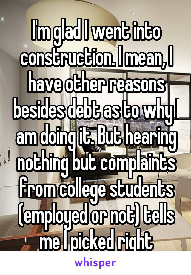 I'm glad I went into construction. I mean, I have other reasons besides debt as to why I am doing it. But hearing nothing but complaints from college students (employed or not) tells me I picked right