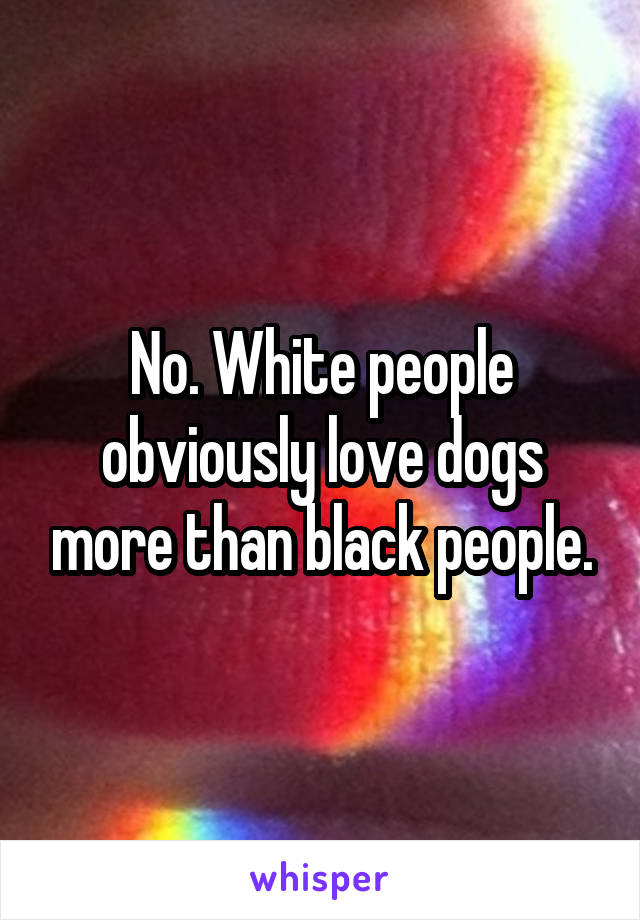 No. White people obviously love dogs more than black people.