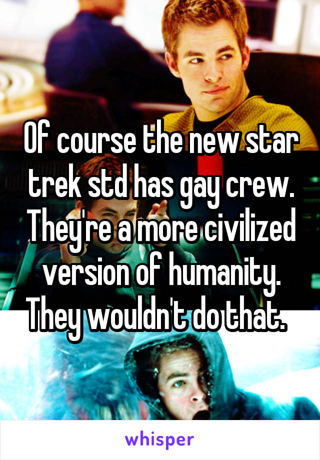 Of course the new star trek std has gay crew. They're a more civilized version of humanity. They wouldn't do that.  