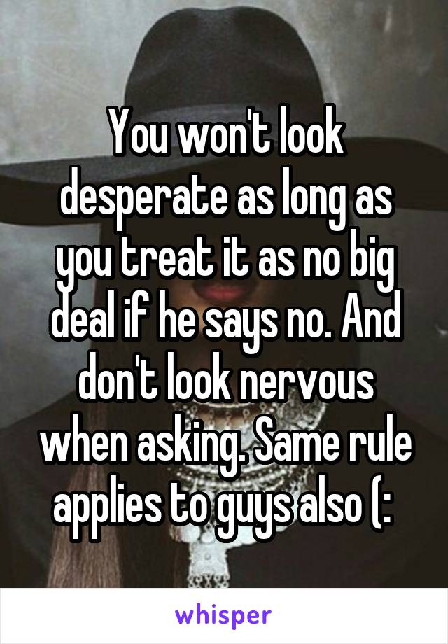 You won't look desperate as long as you treat it as no big deal if he says no. And don't look nervous when asking. Same rule applies to guys also (: 