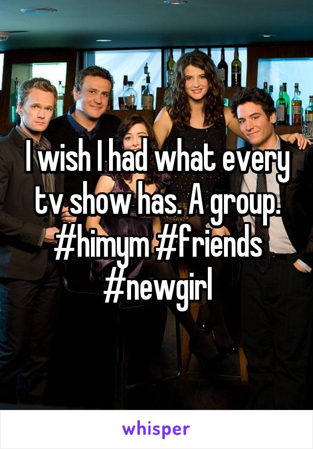 I wish I had what every tv show has. A group.
#himym #friends #newgirl