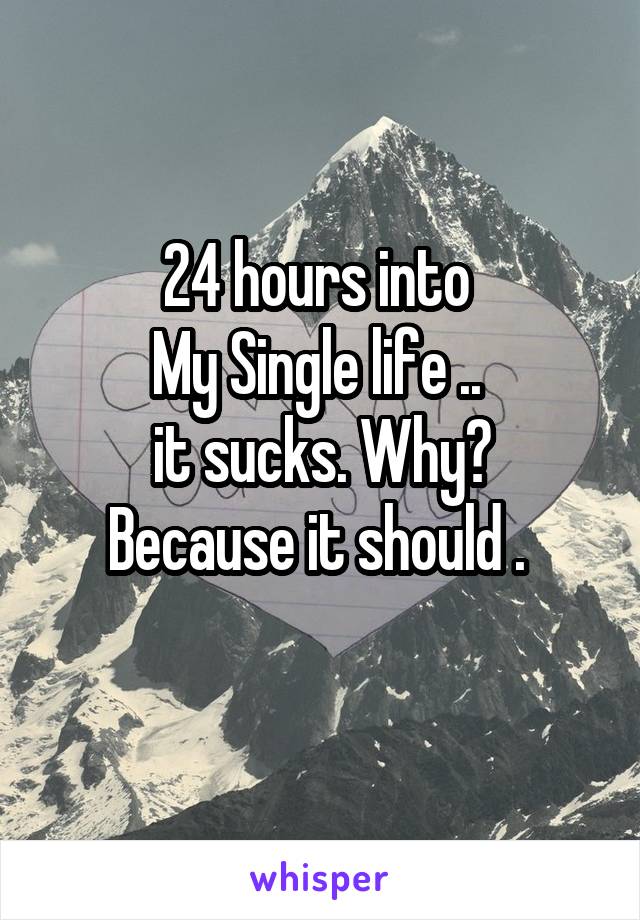 24 hours into 
My Single life .. 
it sucks. Why?
Because it should . 

