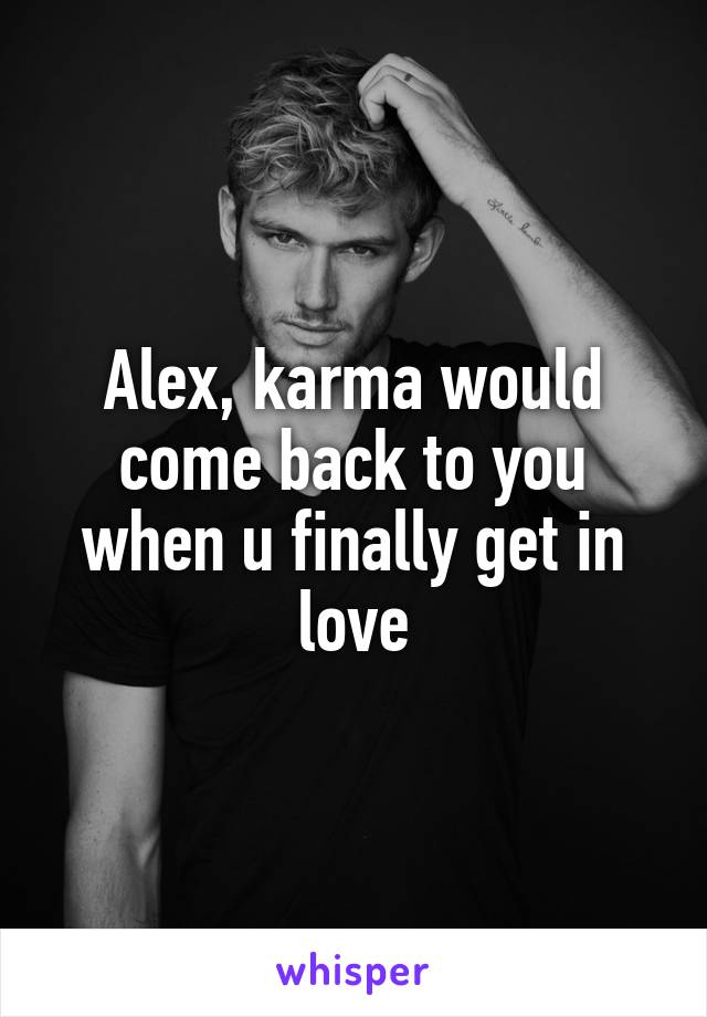 Alex, karma would come back to you when u finally get in love