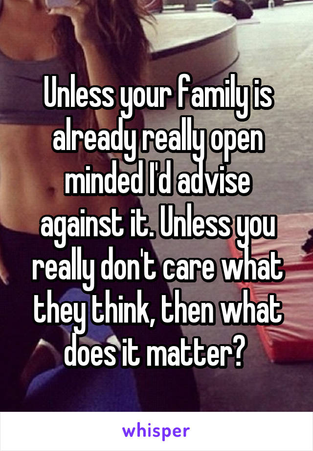 Unless your family is already really open minded I'd advise against it. Unless you really don't care what they think, then what does it matter? 