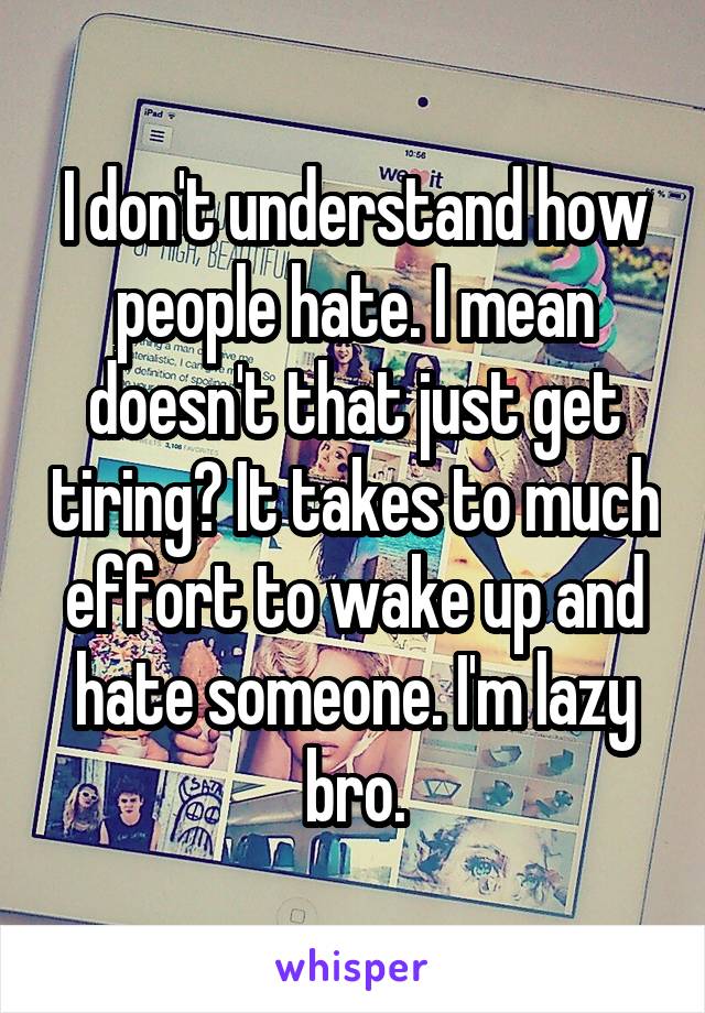 I don't understand how people hate. I mean doesn't that just get tiring? It takes to much effort to wake up and hate someone. I'm lazy bro.