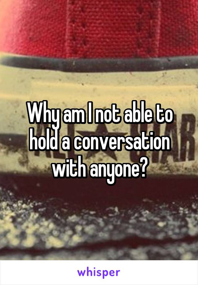 Why am I not able to hold a conversation with anyone?