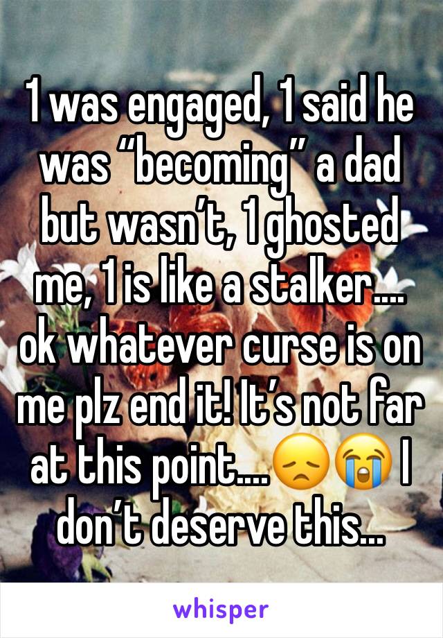 1 was engaged, 1 said he was “becoming” a dad but wasn’t, 1 ghosted me, 1 is like a stalker.... ok whatever curse is on me plz end it! It’s not far at this point....😞😭 I don’t deserve this...