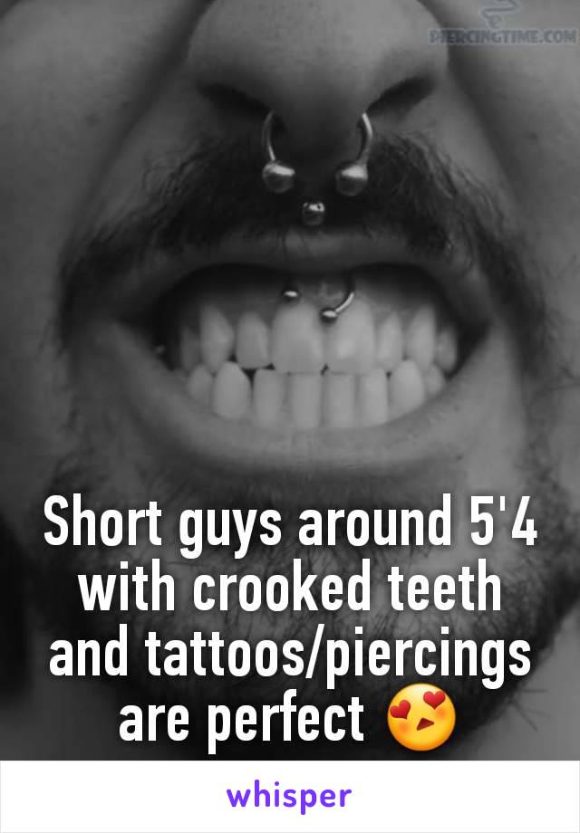 Short guys around 5'4 with crooked teeth and tattoos/piercings are perfect ðŸ˜�
