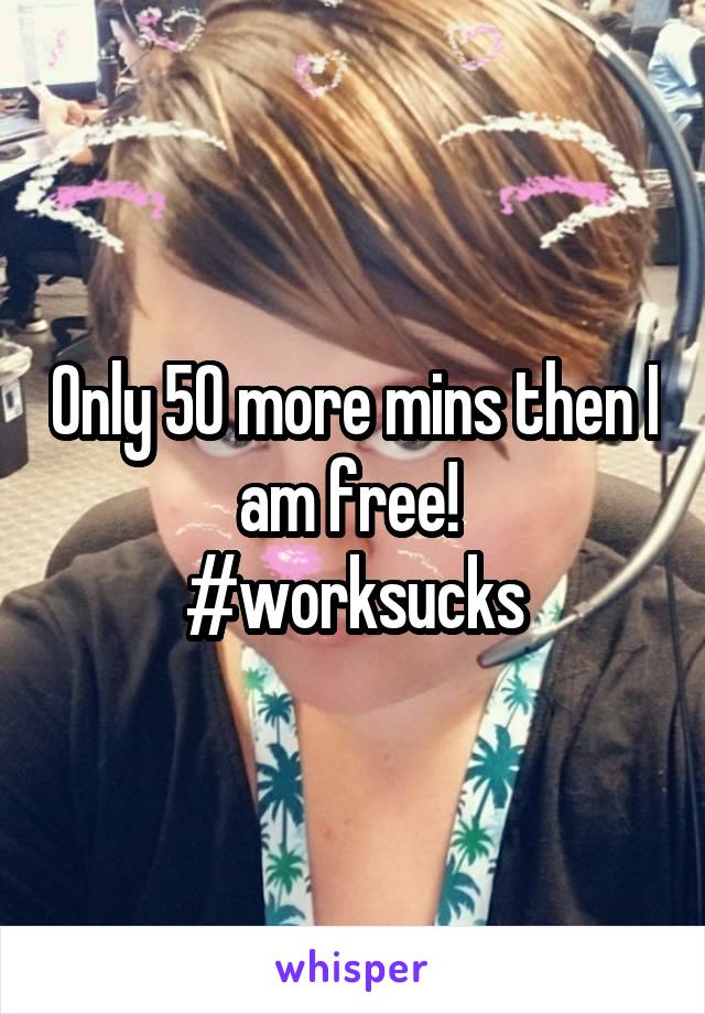 Only 50 more mins then I am free! 
#worksucks