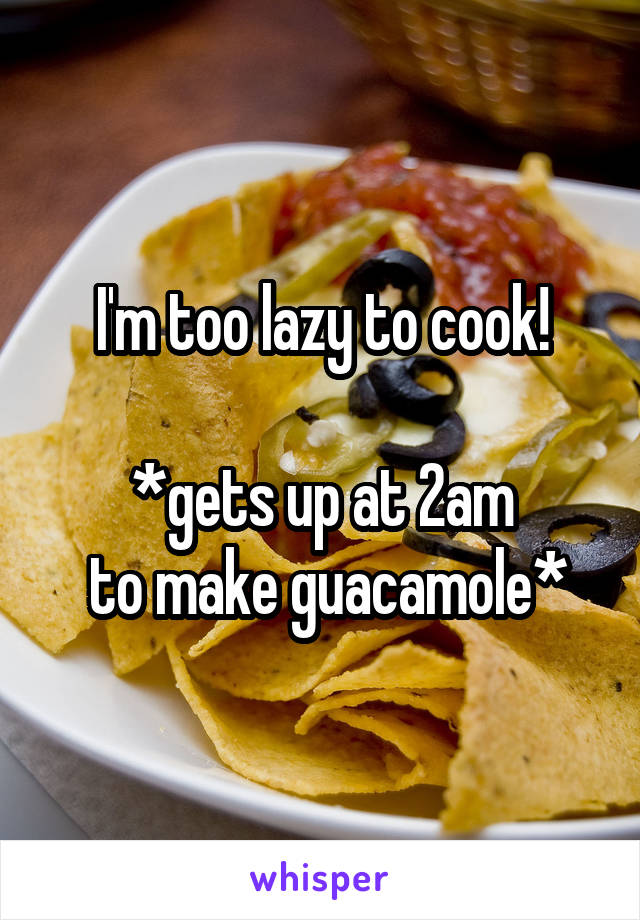 I'm too lazy to cook!
 
*gets up at 2am
 to make guacamole*