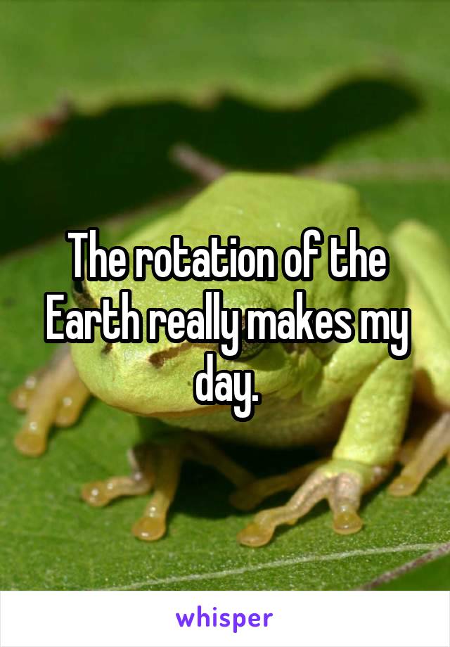 The rotation of the Earth really makes my day.