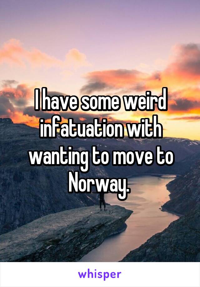I have some weird infatuation with wanting to move to Norway. 