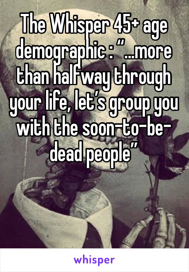 The Whisper 45+ age demographic : “...more than halfway through your life, let’s group you with the soon-to-be-dead people”