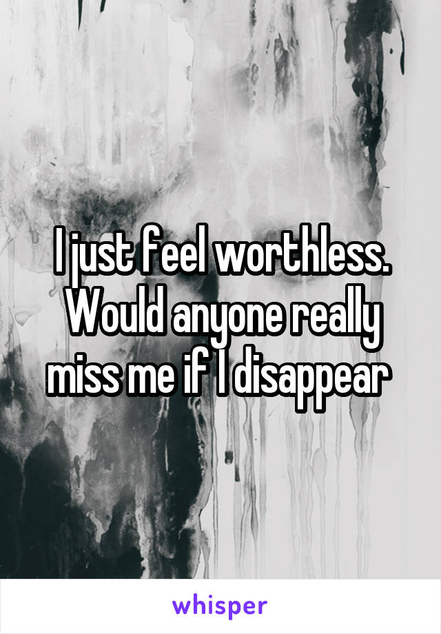 I just feel worthless. Would anyone really miss me if I disappear 