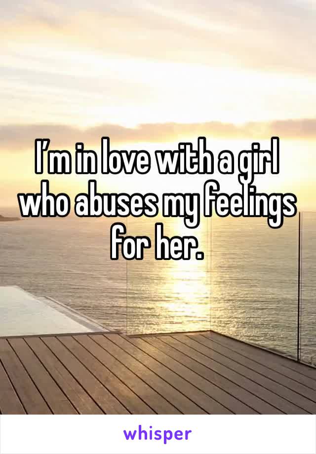 I’m in love with a girl who abuses my feelings for her.