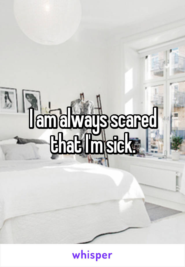 I am always scared that I'm sick.