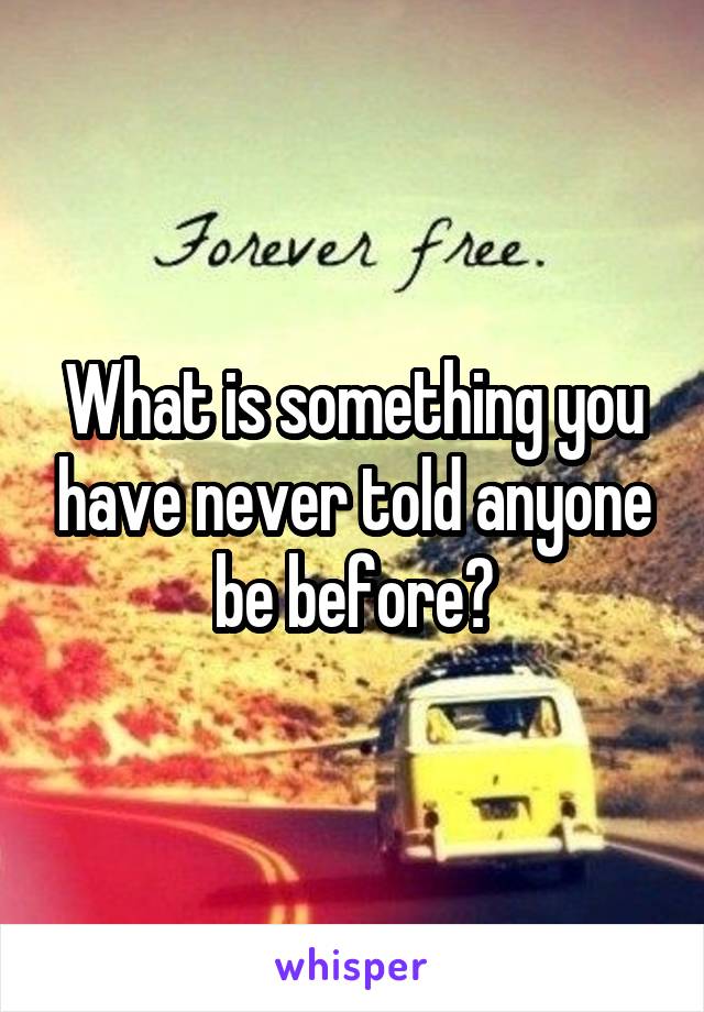 What is something you have never told anyone be before?
